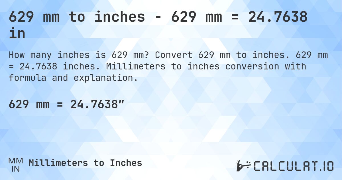 629 mm to inches - 629 mm = 24.7638 in. Convert 629 mm to inches. 629 mm = 24.7638 inches. Millimeters to inches conversion with formula and explanation.