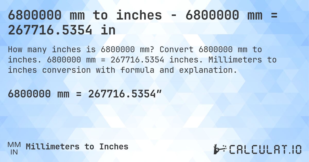 6800000 mm to inches - 6800000 mm = 267716.5354 in. Convert 6800000 mm to inches. 6800000 mm = 267716.5354 inches. Millimeters to inches conversion with formula and explanation.