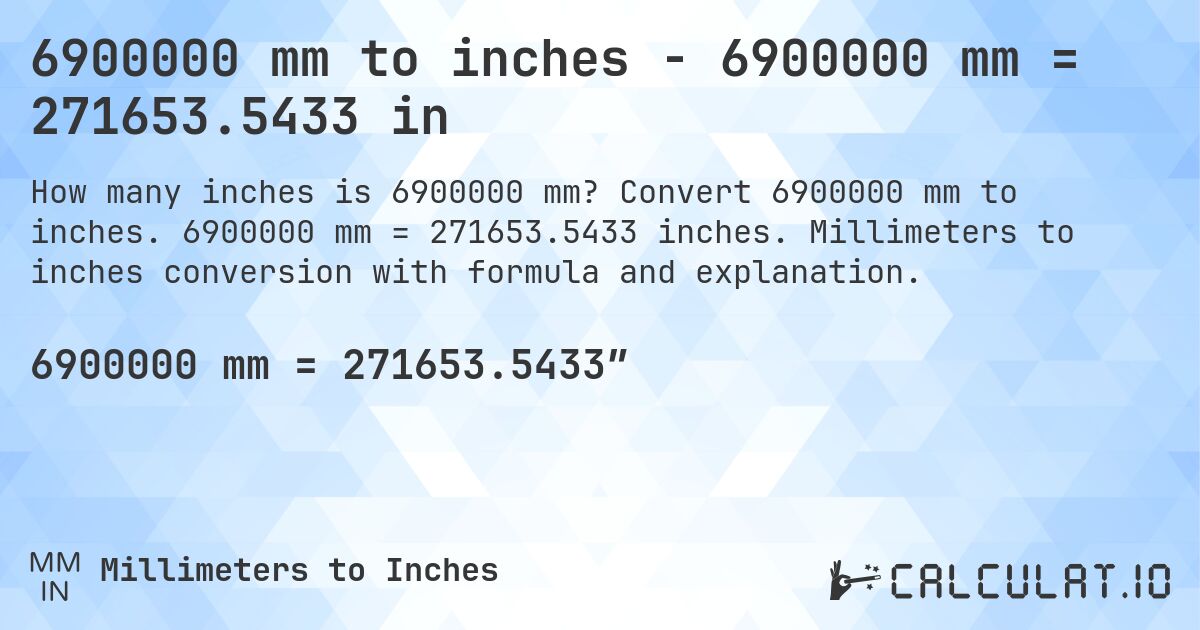 6900000 mm to inches - 6900000 mm = 271653.5433 in. Convert 6900000 mm to inches. 6900000 mm = 271653.5433 inches. Millimeters to inches conversion with formula and explanation.