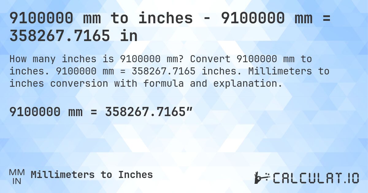 9100000 mm to inches - 9100000 mm = 358267.7165 in. Convert 9100000 mm to inches. 9100000 mm = 358267.7165 inches. Millimeters to inches conversion with formula and explanation.