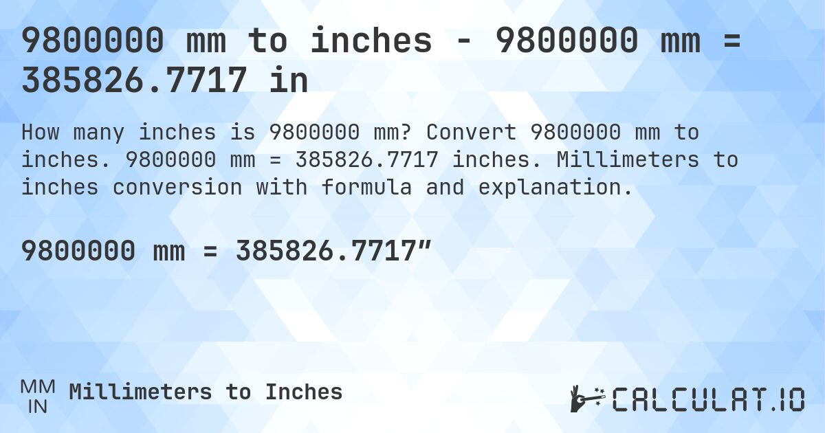 9800000 mm to inches - 9800000 mm = 385826.7717 in. Convert 9800000 mm to inches. 9800000 mm = 385826.7717 inches. Millimeters to inches conversion with formula and explanation.