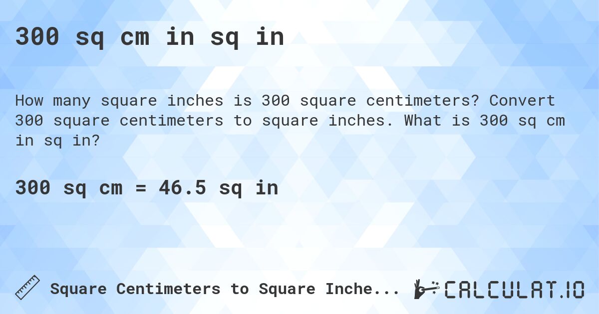 300 sq cm in sq in. Convert 300 square centimeters to square inches. What is 300 sq cm in sq in?