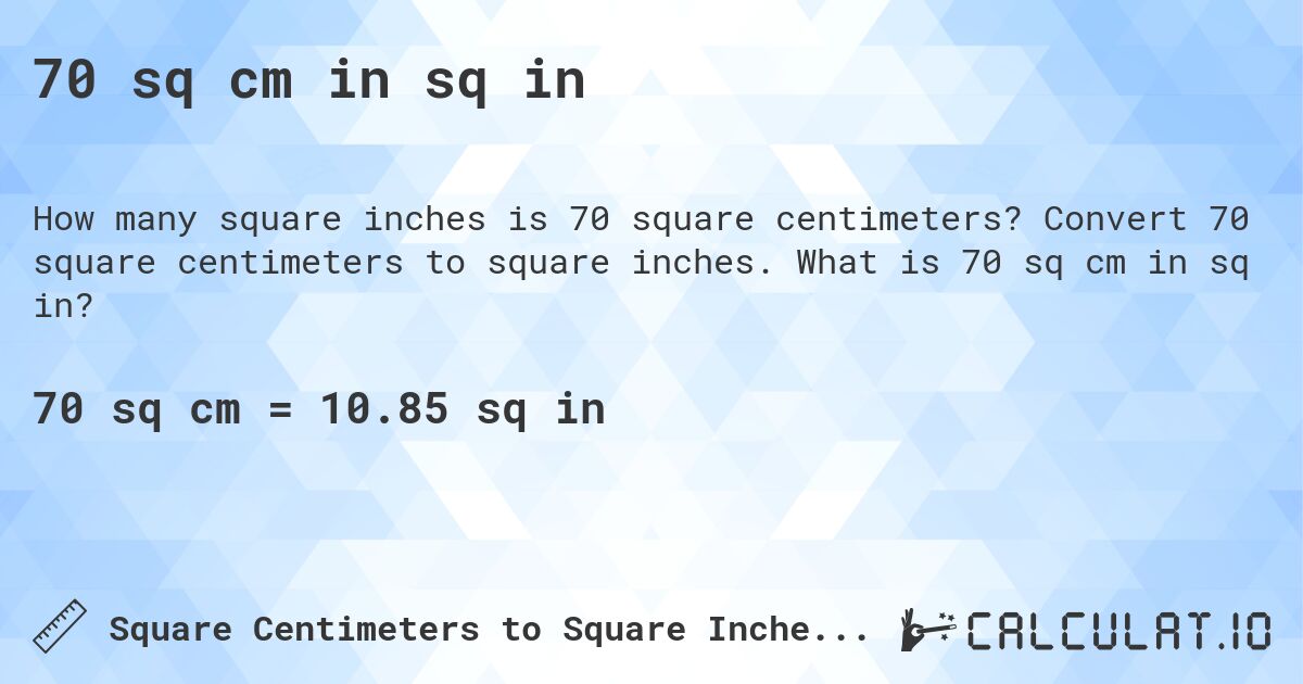 70 sq cm in sq in. Convert 70 square centimeters to square inches. What is 70 sq cm in sq in?