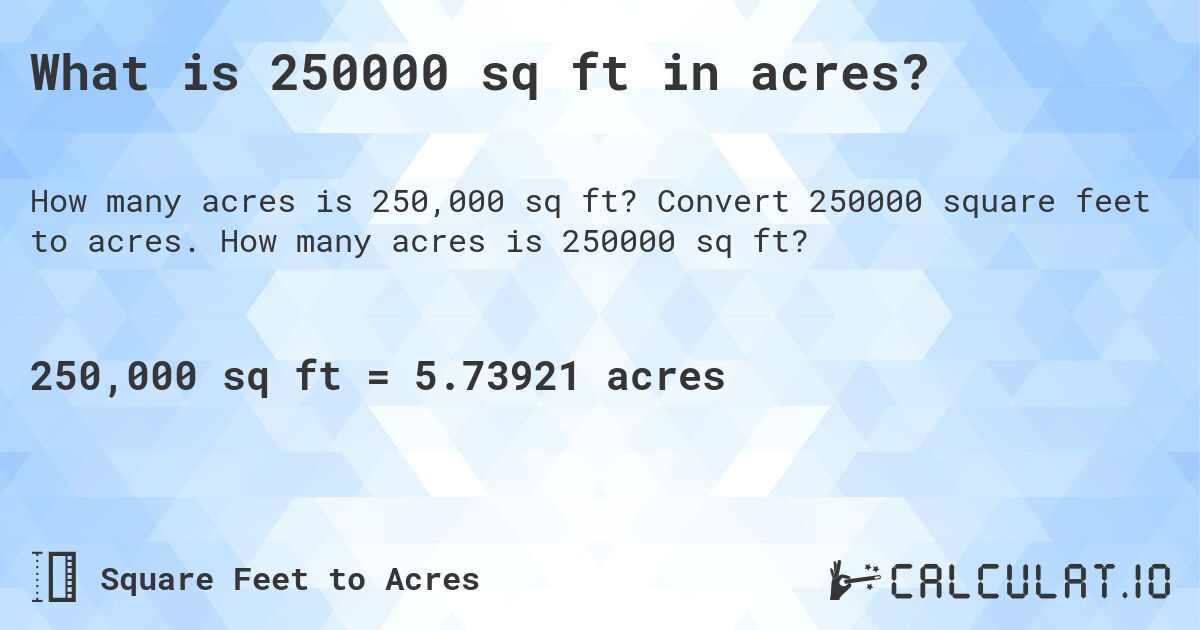 What is 250000 sq ft in acres?. Convert 250000 square feet to acres. How many acres is 250000 sq ft?