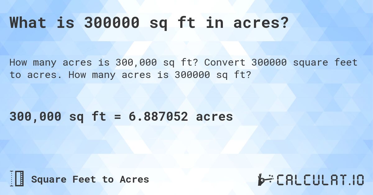 What is 300000 sq ft in acres?. Convert 300000 square feet to acres. How many acres is 300000 sq ft?