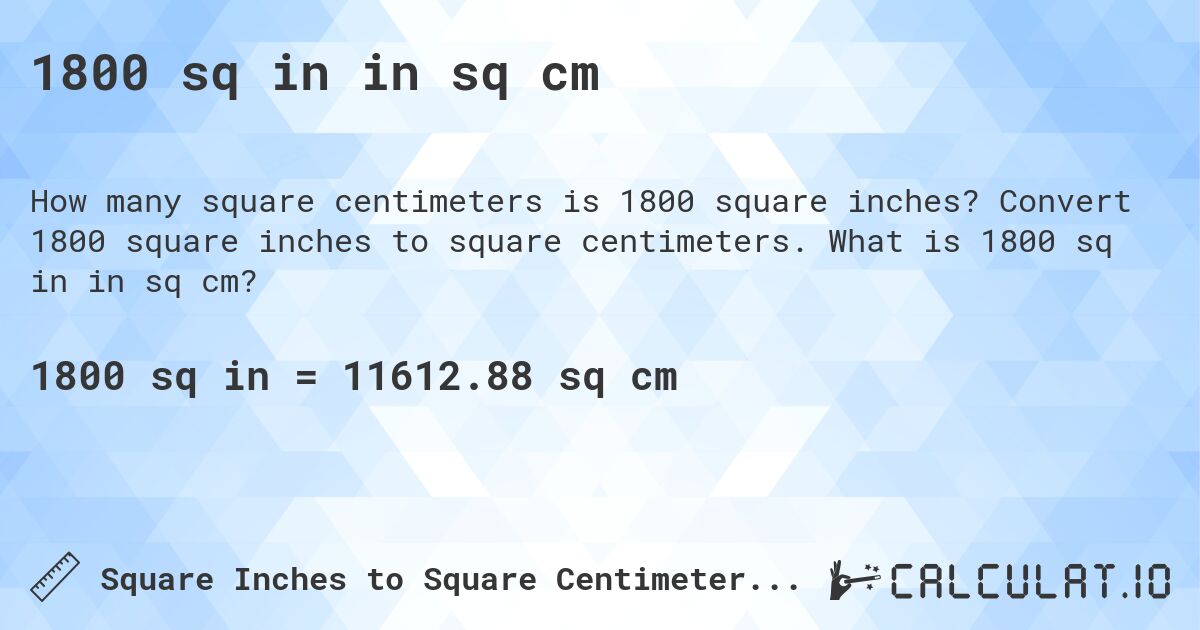 1800 sq in in sq cm. Convert 1800 square inches to square centimeters. What is 1800 sq in in sq cm?