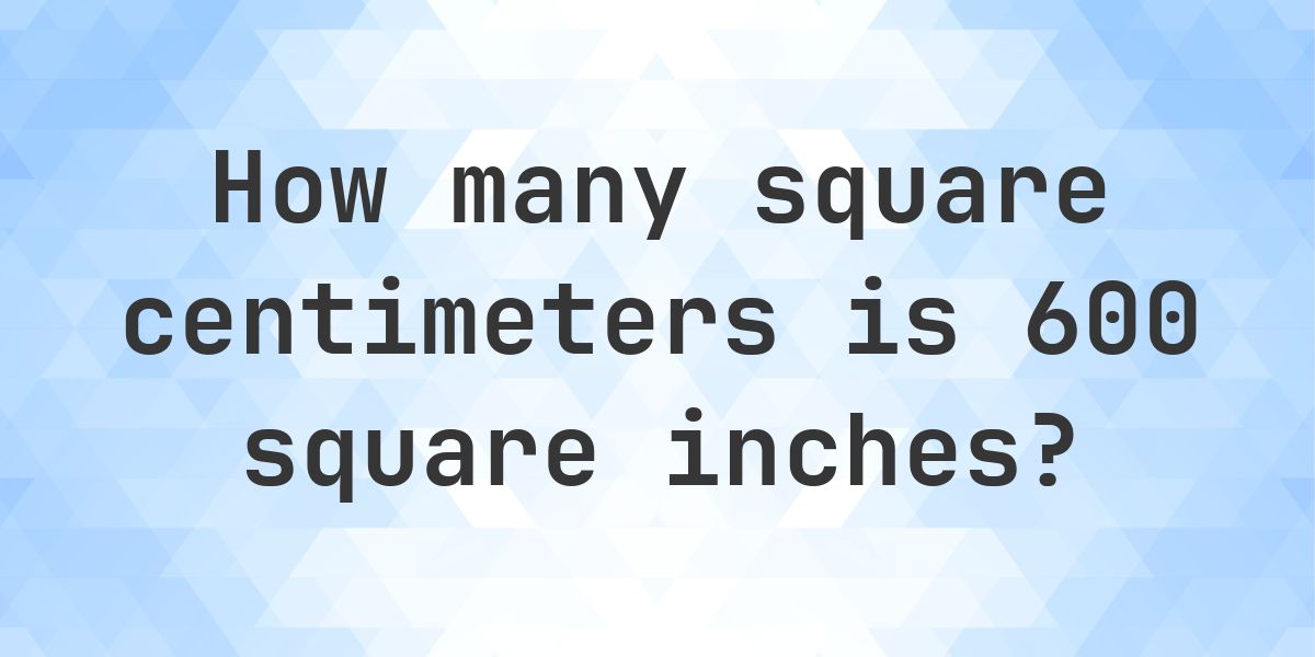 600 sq in in sq cm - Calculatio