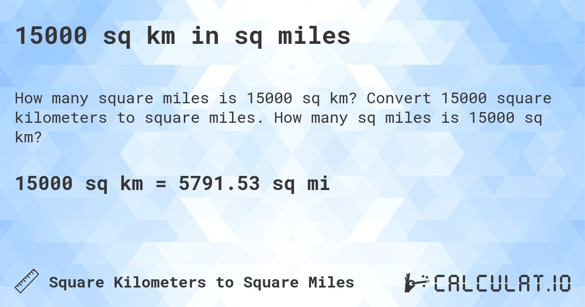 15000 sq km in sq miles. Convert 15000 square kilometers to square miles. How many sq miles is 15000 sq km?