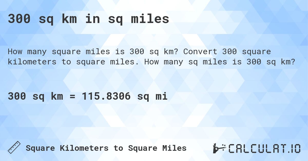 300 sq km in sq miles. Convert 300 square kilometers to square miles. How many sq miles is 300 sq km?