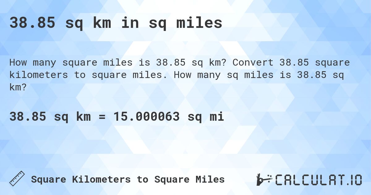 38.85 sq km in sq miles. Convert 38.85 square kilometers to square miles. How many sq miles is 38.85 sq km?