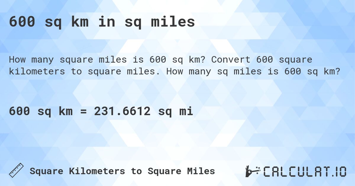 600 sq km in sq miles. Convert 600 square kilometers to square miles. How many sq miles is 600 sq km?