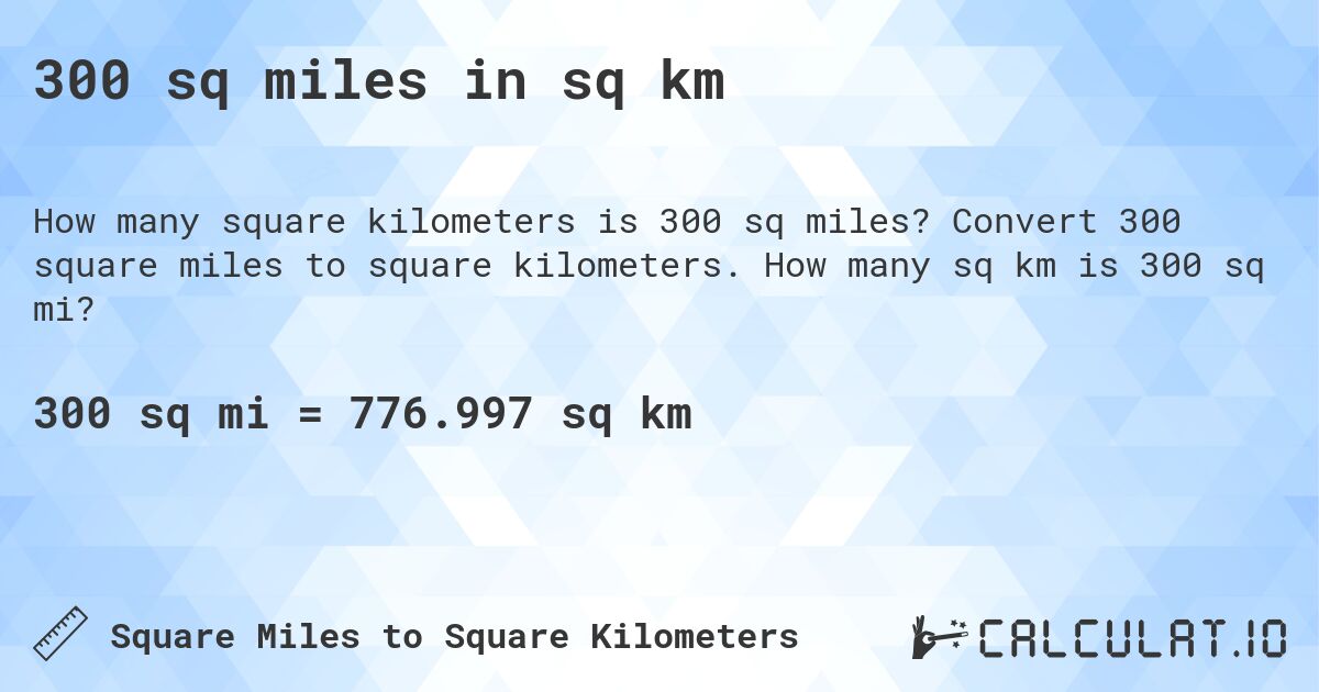 300 sq miles in sq km. Convert 300 square miles to square kilometers. How many sq km is 300 sq mi?