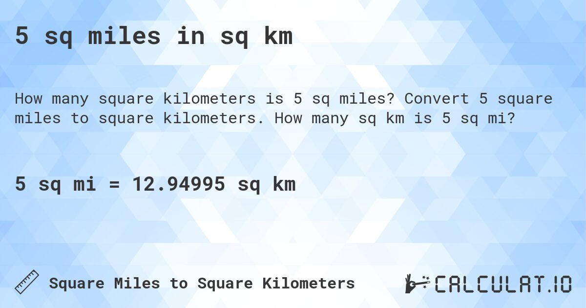 5 sq miles in sq km. Convert 5 square miles to square kilometers. How many sq km is 5 sq mi?