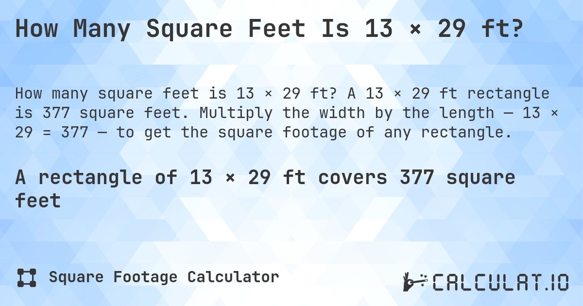 How Many Square Feet Is 13 × 29 ft?. A 13 × 29 ft rectangle is 377 square feet. Multiply the width by the length — 13 × 29 = 377 — to get the square footage of any rectangle.