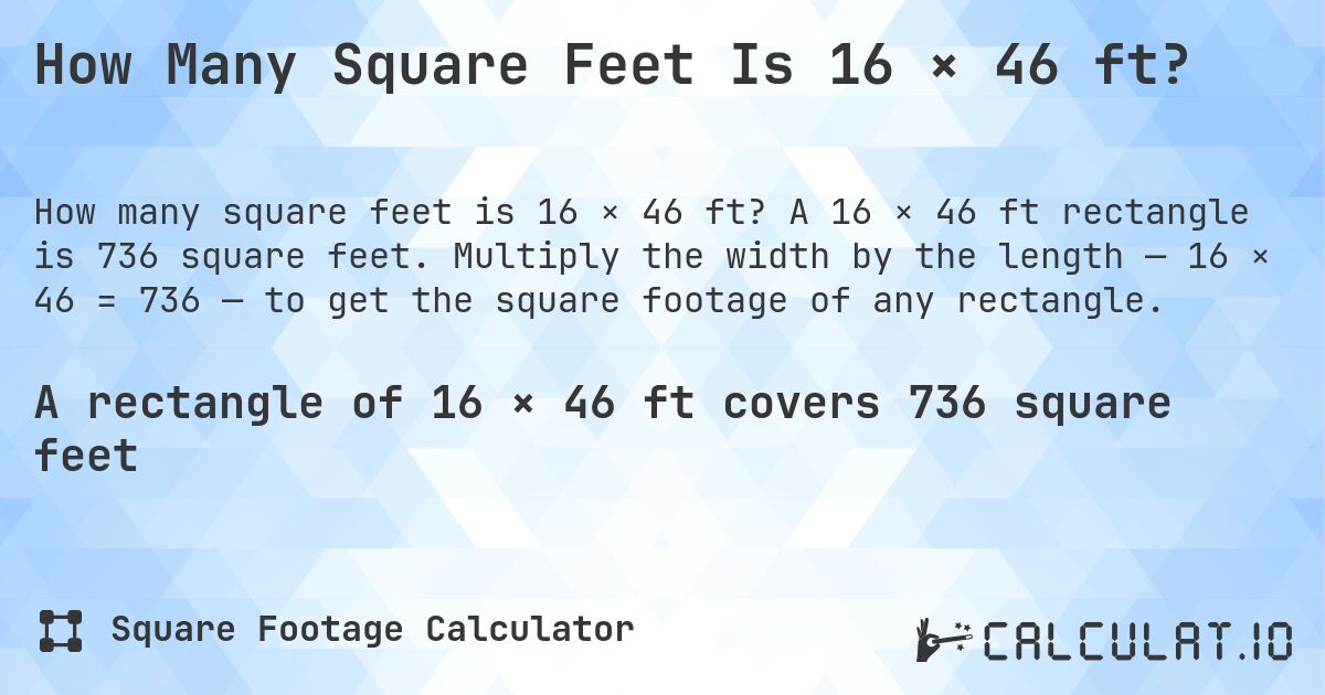 How Many Square Feet Is 16 × 46 ft?. A 16 × 46 ft rectangle is 736 square feet. Multiply the width by the length — 16 × 46 = 736 — to get the square footage of any rectangle.