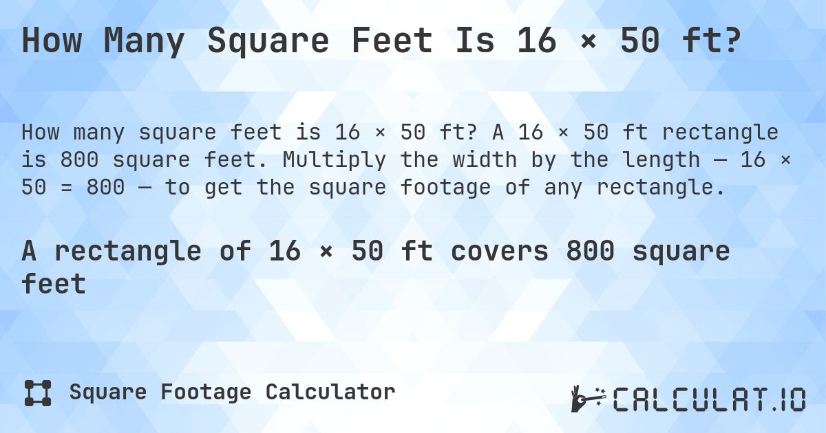 How Many Square Feet Is 16 × 50 ft?. A 16 × 50 ft rectangle is 800 square feet. Multiply the width by the length — 16 × 50 = 800 — to get the square footage of any rectangle.