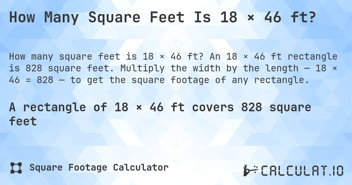How Many Square Feet Is 18 × 46 ft?. An 18 × 46 ft rectangle is 828 square feet. Multiply the width by the length — 18 × 46 = 828 — to get the square footage of any rectangle.
