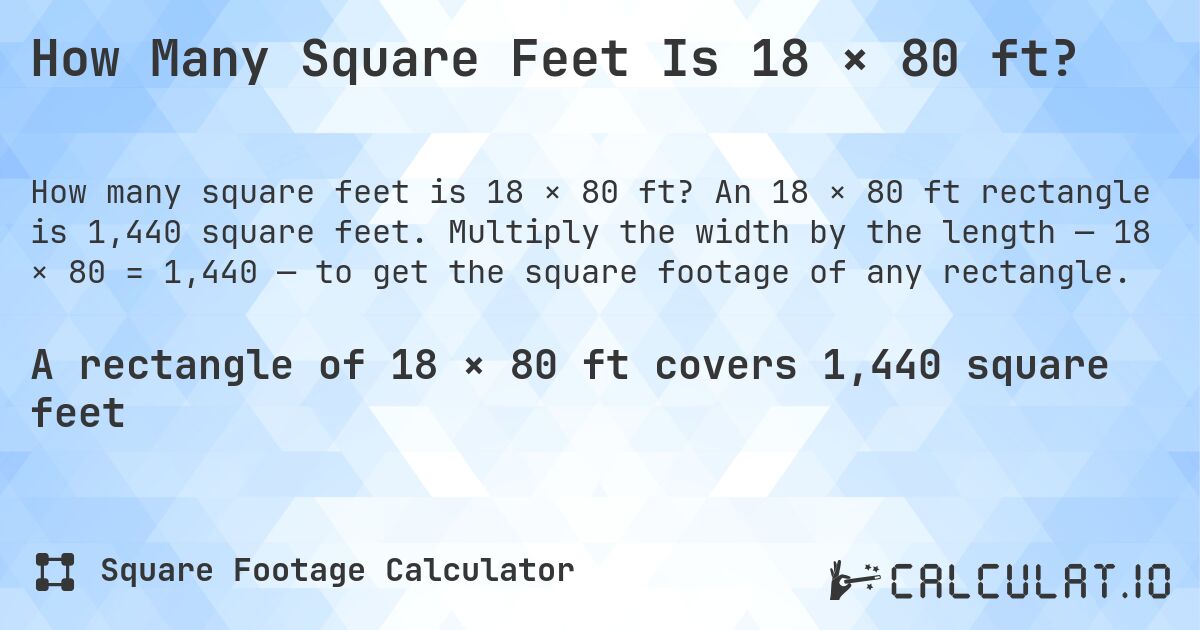 How Many Square Feet Is 18 × 80 ft?. An 18 × 80 ft rectangle is 1,440 square feet. Multiply the width by the length — 18 × 80 = 1,440 — to get the square footage of any rectangle.