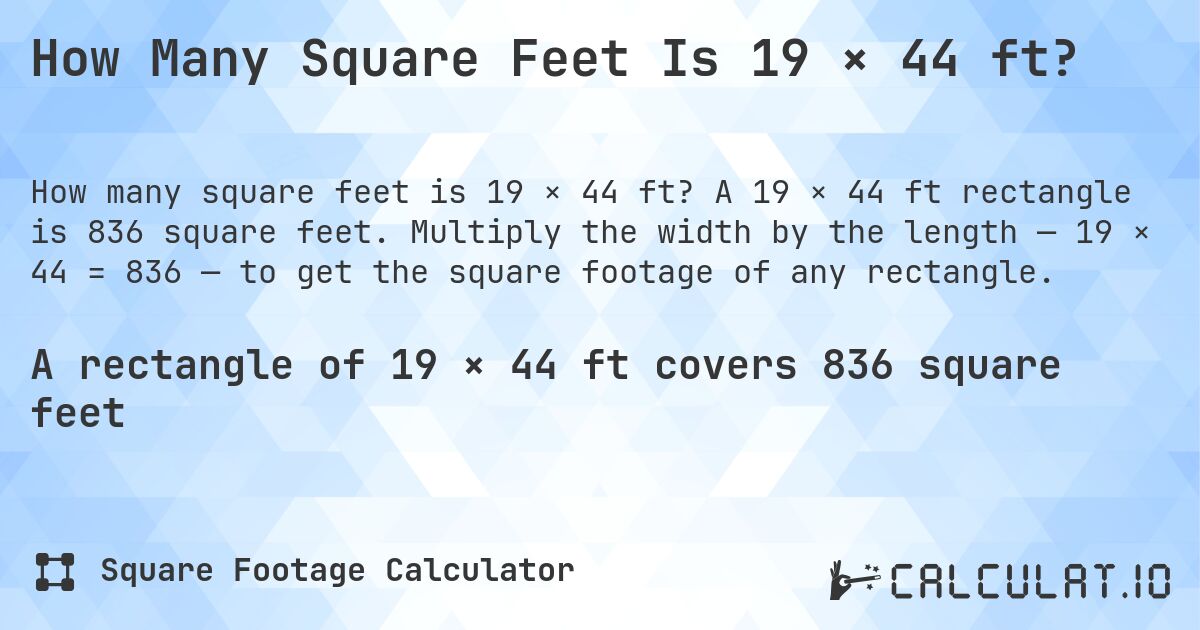 How Many Square Feet Is 19 × 44 ft?. A 19 × 44 ft rectangle is 836 square feet. Multiply the width by the length — 19 × 44 = 836 — to get the square footage of any rectangle.