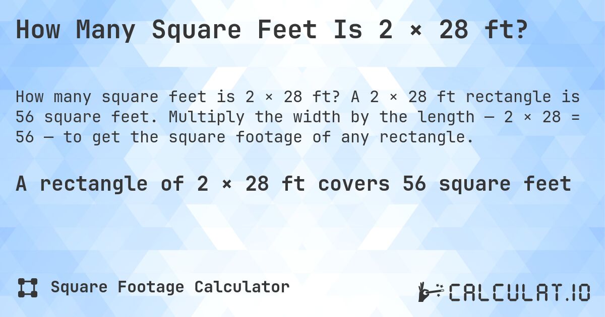 How Many Square Feet Is 2 × 28 ft?. A 2 × 28 ft rectangle is 56 square feet. Multiply the width by the length — 2 × 28 = 56 — to get the square footage of any rectangle.