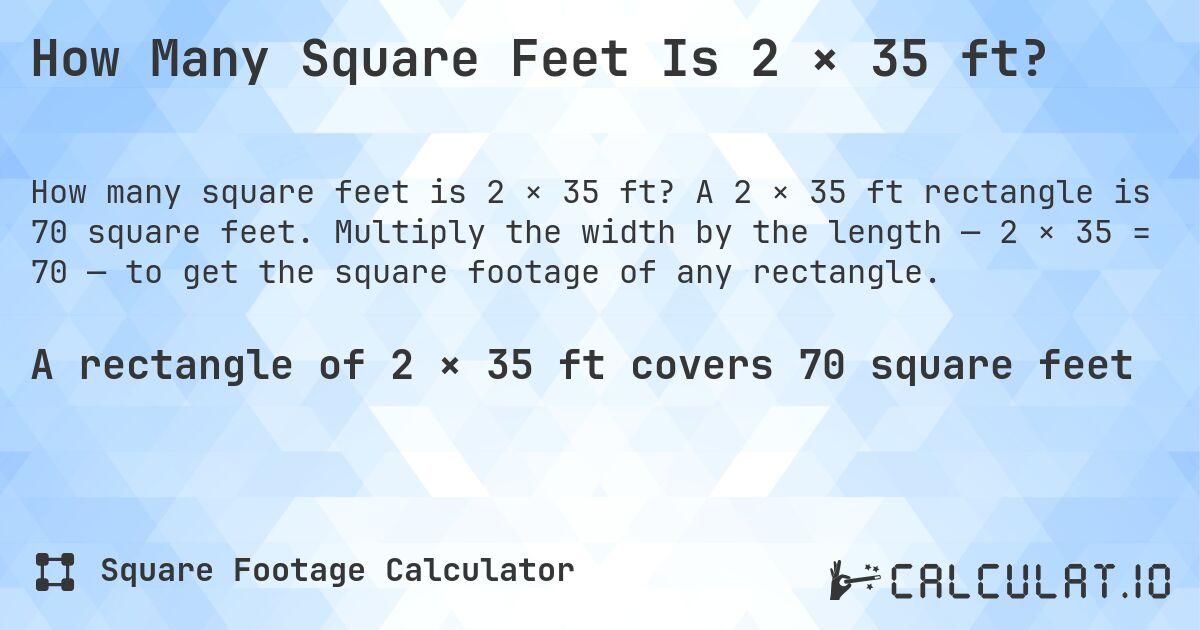 How Many Square Feet Is 2 × 35 ft?. A 2 × 35 ft rectangle is 70 square feet. Multiply the width by the length — 2 × 35 = 70 — to get the square footage of any rectangle.