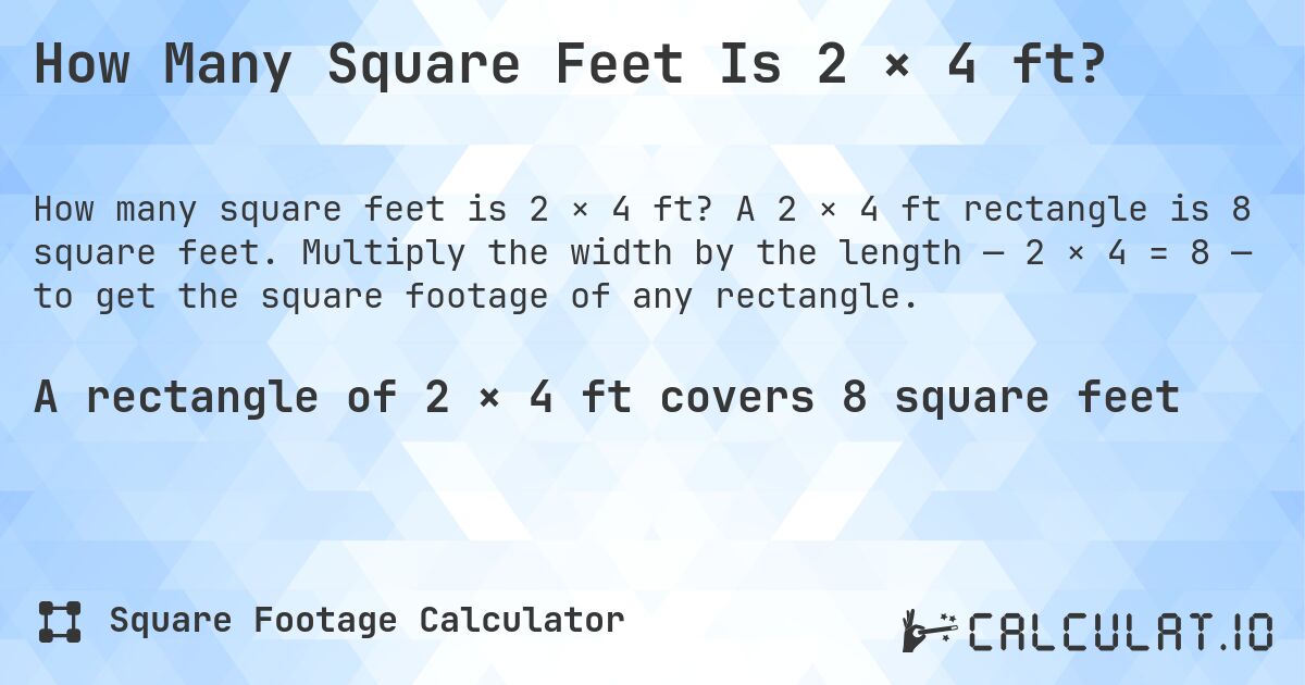 How Many Square Feet Is 2 × 4 ft?. A 2 × 4 ft rectangle is 8 square feet. Multiply the width by the length — 2 × 4 = 8 — to get the square footage of any rectangle.