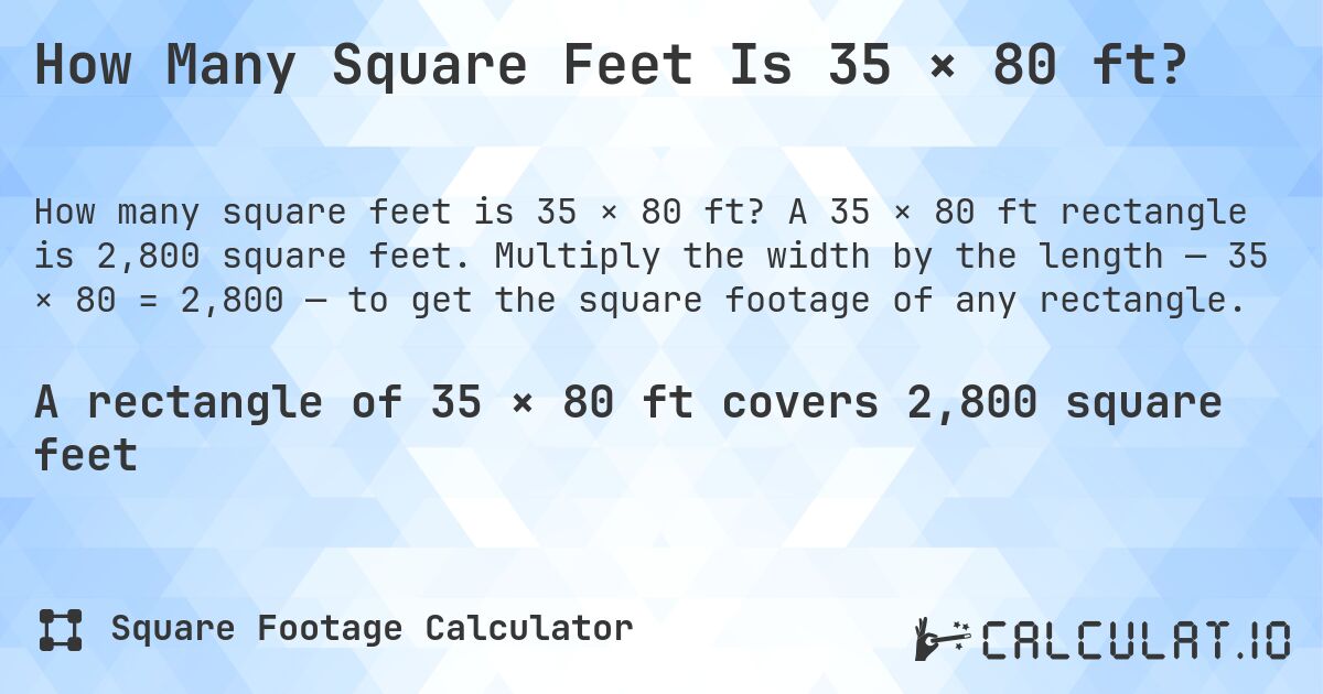 How Many Square Feet Is 35 × 80 ft?. A 35 × 80 ft rectangle is 2,800 square feet. Multiply the width by the length — 35 × 80 = 2,800 — to get the square footage of any rectangle.