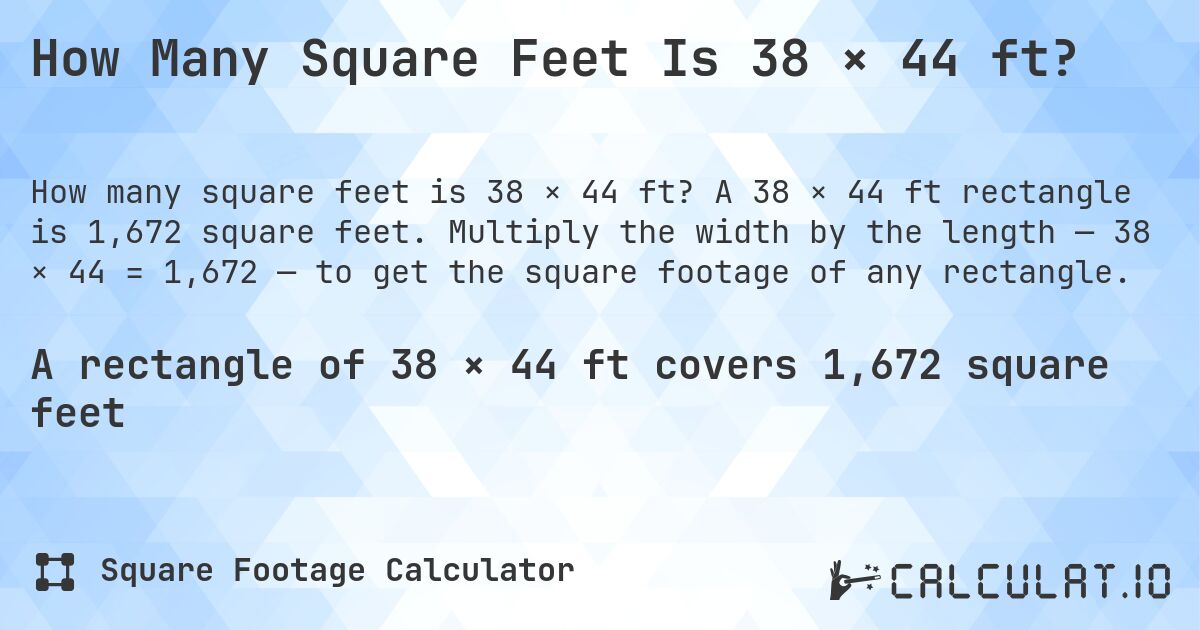 How Many Square Feet Is 38 × 44 ft?. A 38 × 44 ft rectangle is 1,672 square feet. Multiply the width by the length — 38 × 44 = 1,672 — to get the square footage of any rectangle.