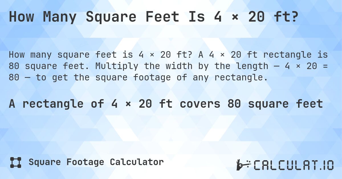 How Many Square Feet Is 4 × 20 ft?. A 4 × 20 ft rectangle is 80 square feet. Multiply the width by the length — 4 × 20 = 80 — to get the square footage of any rectangle.