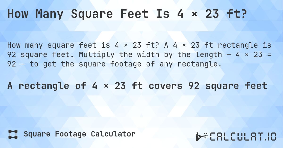 How Many Square Feet Is 4 × 23 ft?. A 4 × 23 ft rectangle is 92 square feet. Multiply the width by the length — 4 × 23 = 92 — to get the square footage of any rectangle.