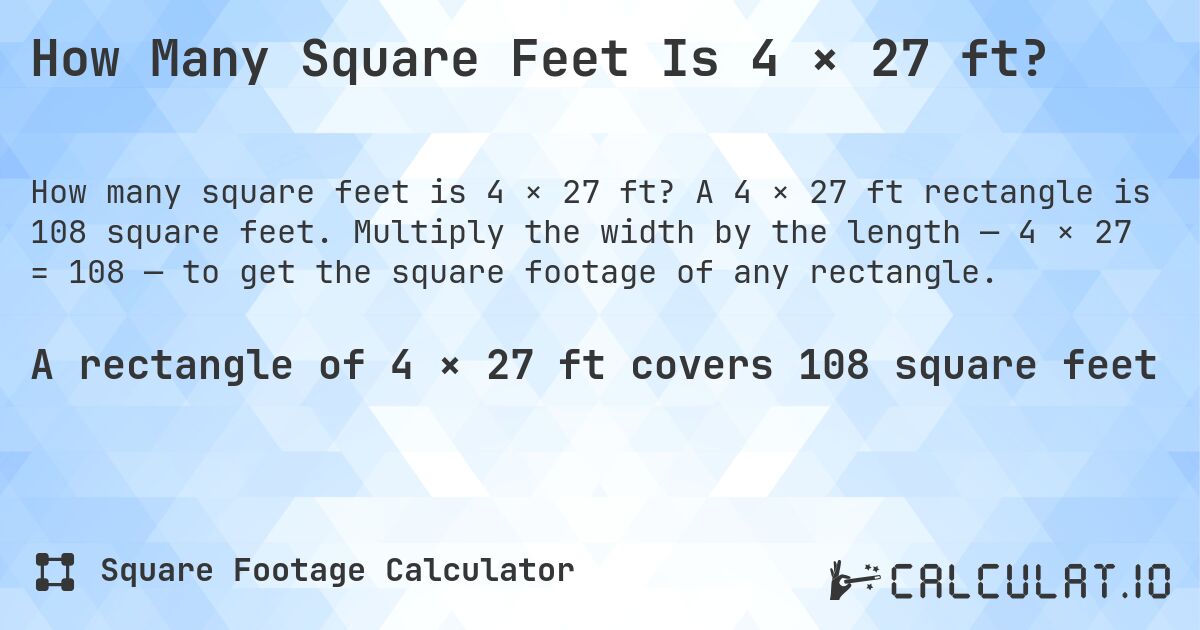 How Many Square Feet Is 4 × 27 ft?. A 4 × 27 ft rectangle is 108 square feet. Multiply the width by the length — 4 × 27 = 108 — to get the square footage of any rectangle.