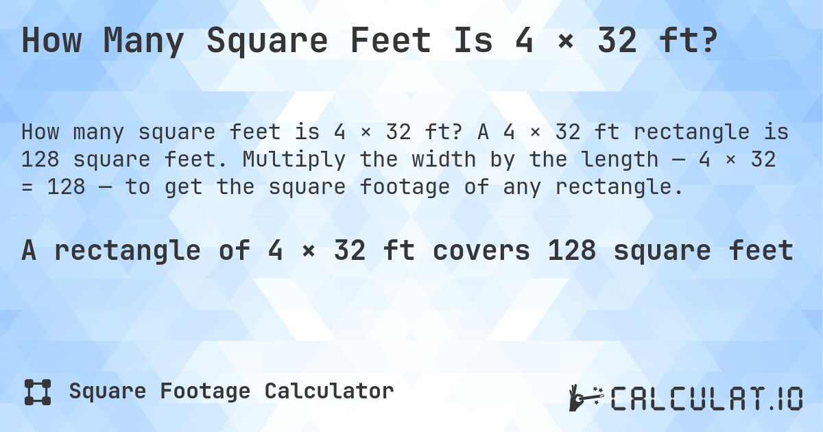 How Many Square Feet Is 4 × 32 ft?. A 4 × 32 ft rectangle is 128 square feet. Multiply the width by the length — 4 × 32 = 128 — to get the square footage of any rectangle.