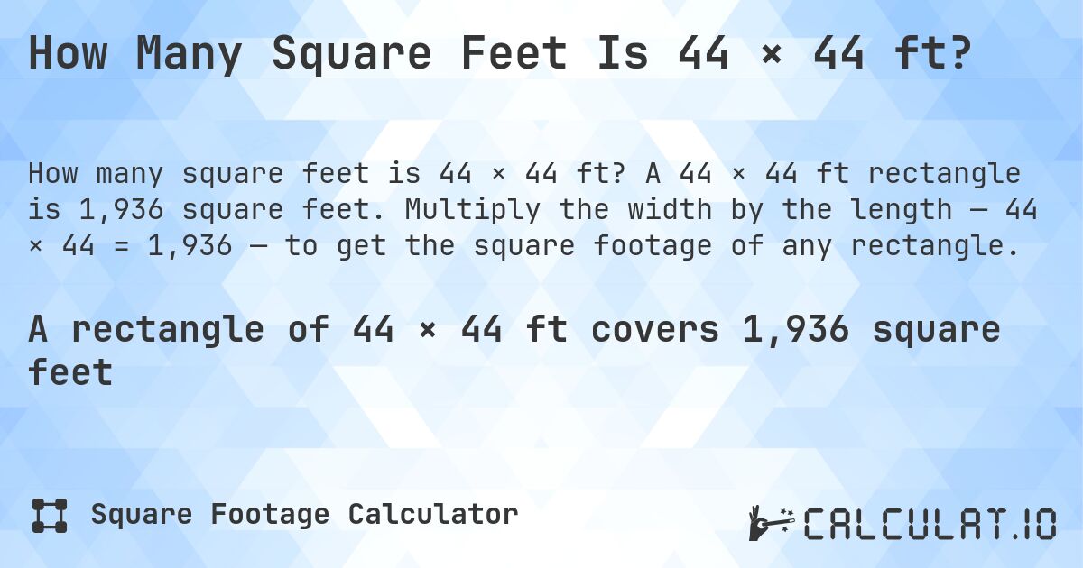 How Many Square Feet Is 44 × 44 ft?. A 44 × 44 ft rectangle is 1,936 square feet. Multiply the width by the length — 44 × 44 = 1,936 — to get the square footage of any rectangle.