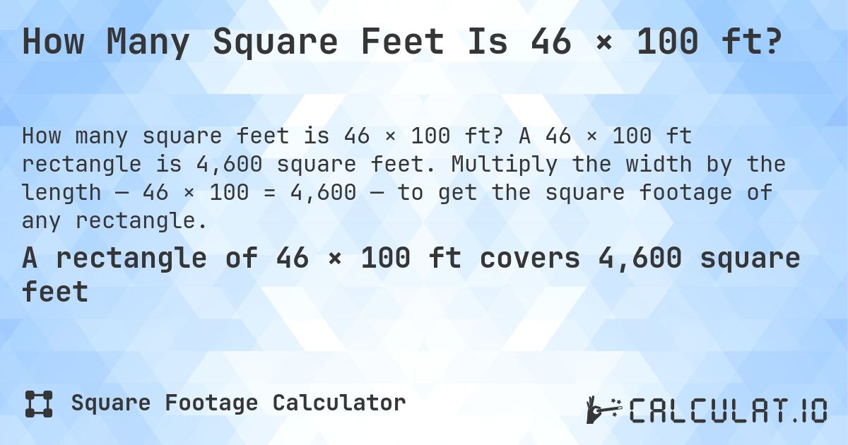 How Many Square Feet Is 46 × 100 ft?. A 46 × 100 ft rectangle is 4,600 square feet. Multiply the width by the length — 46 × 100 = 4,600 — to get the square footage of any rectangle.