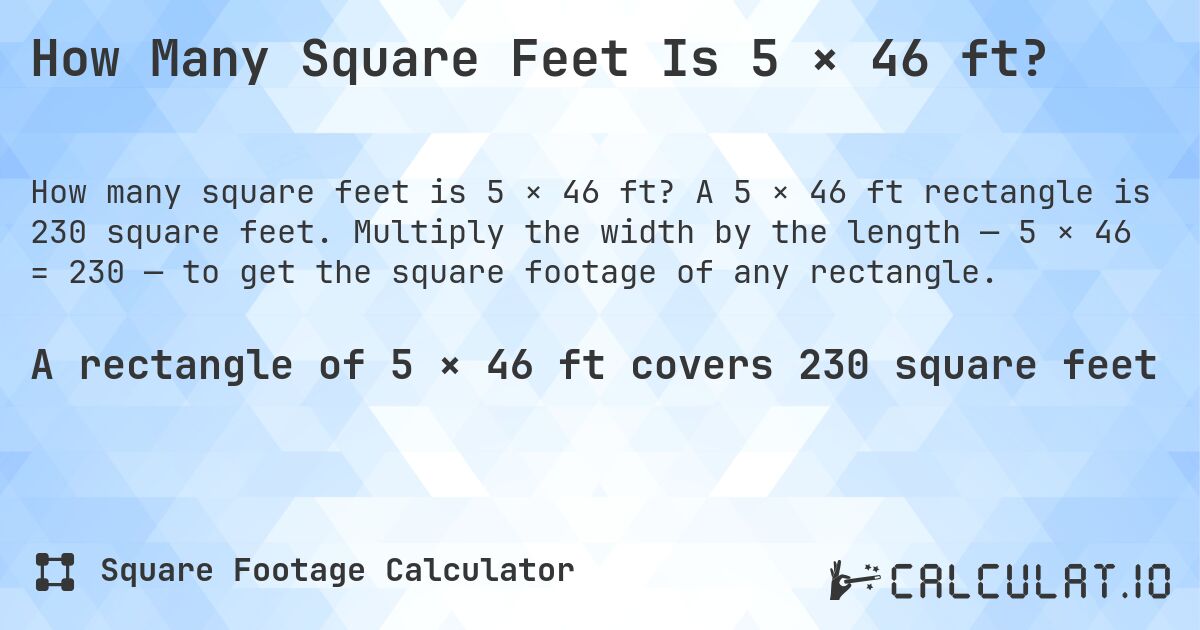 How Many Square Feet Is 5 × 46 ft?. A 5 × 46 ft rectangle is 230 square feet. Multiply the width by the length — 5 × 46 = 230 — to get the square footage of any rectangle.