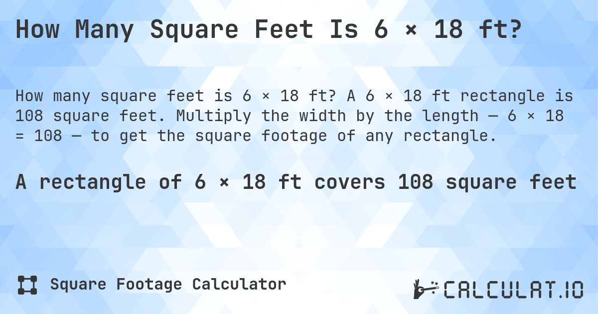How Many Square Feet Is 6 × 18 ft?. A 6 × 18 ft rectangle is 108 square feet. Multiply the width by the length — 6 × 18 = 108 — to get the square footage of any rectangle.