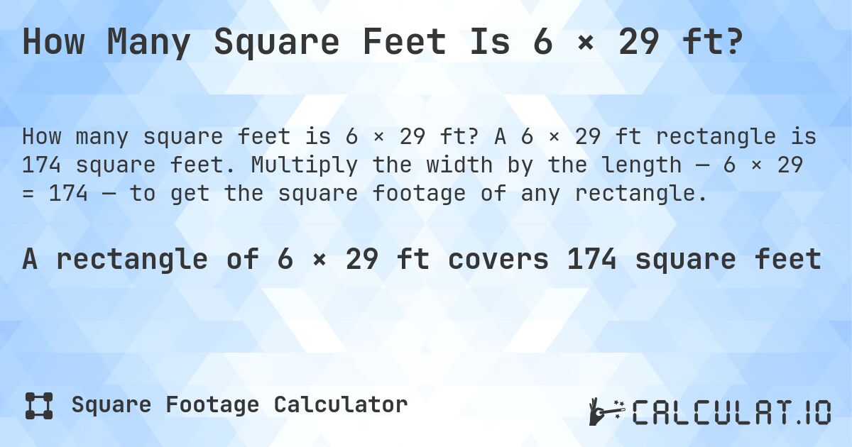 How Many Square Feet Is 6 × 29 ft?. A 6 × 29 ft rectangle is 174 square feet. Multiply the width by the length — 6 × 29 = 174 — to get the square footage of any rectangle.