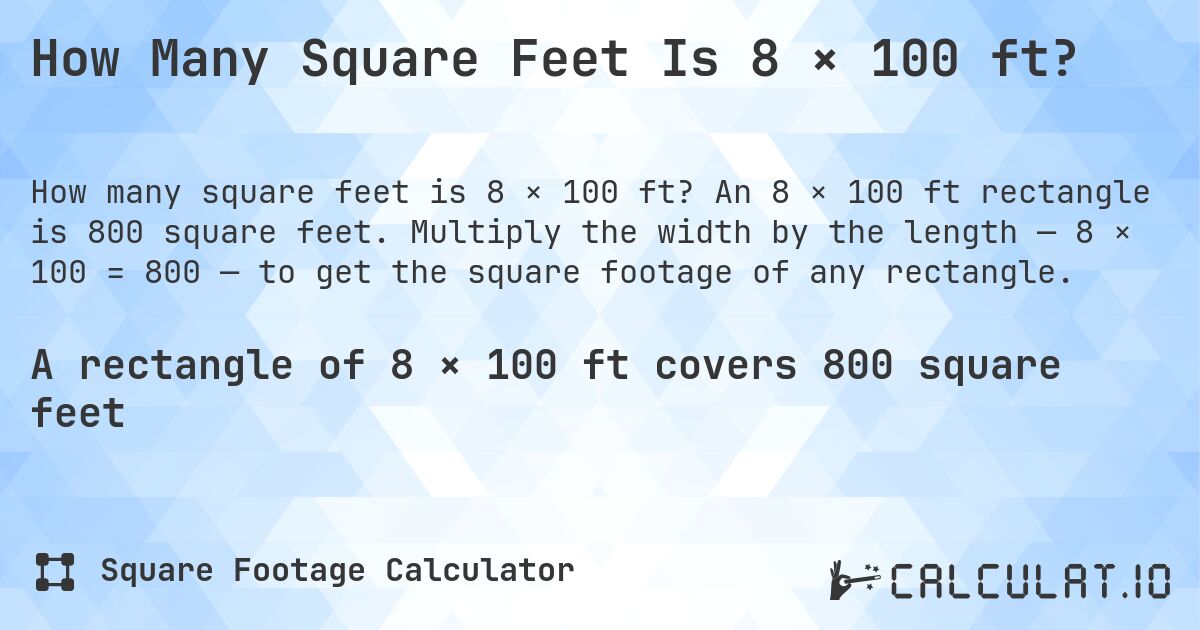 How Many Square Feet Is 8 × 100 ft?. An 8 × 100 ft rectangle is 800 square feet. Multiply the width by the length — 8 × 100 = 800 — to get the square footage of any rectangle.