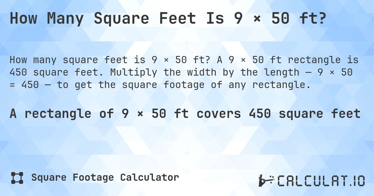 How Many Square Feet Is 9 × 50 ft?. A 9 × 50 ft rectangle is 450 square feet. Multiply the width by the length — 9 × 50 = 450 — to get the square footage of any rectangle.