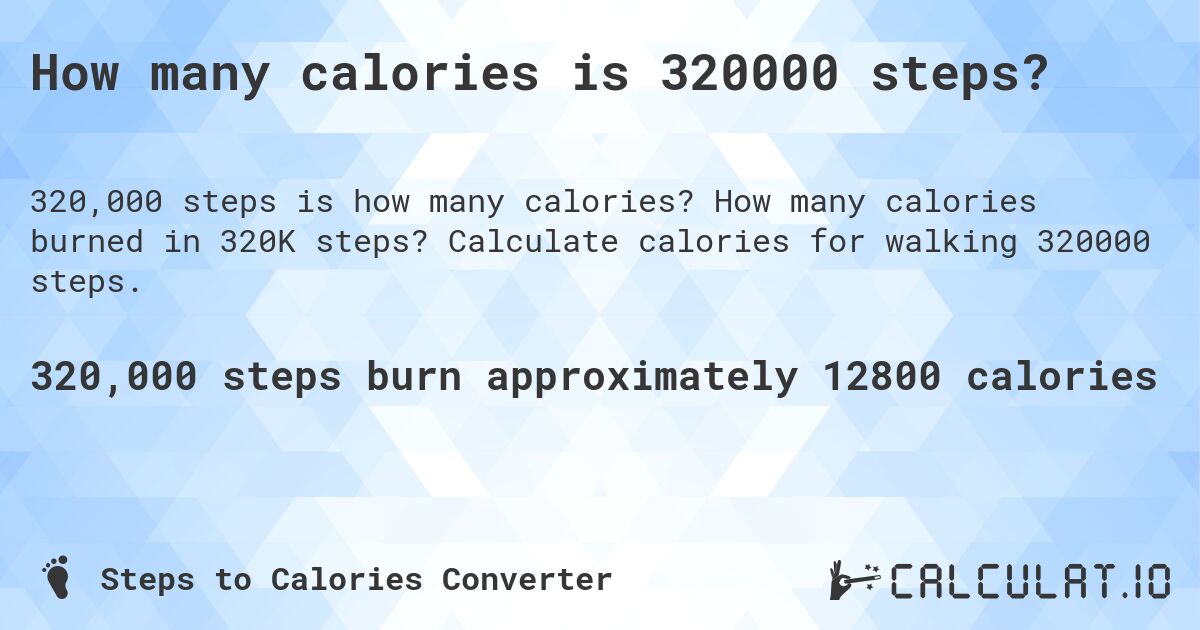 How many calories is 320000 steps?. How many calories burned in 320K steps? Calculate calories for walking 320000 steps.