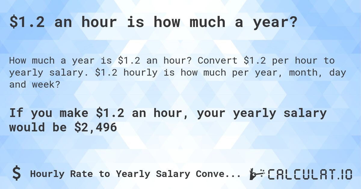 $1.2 an hour is how much a year?. Convert $1.2 per hour to yearly salary. $1.2 hourly is how much per year, month, day and week?