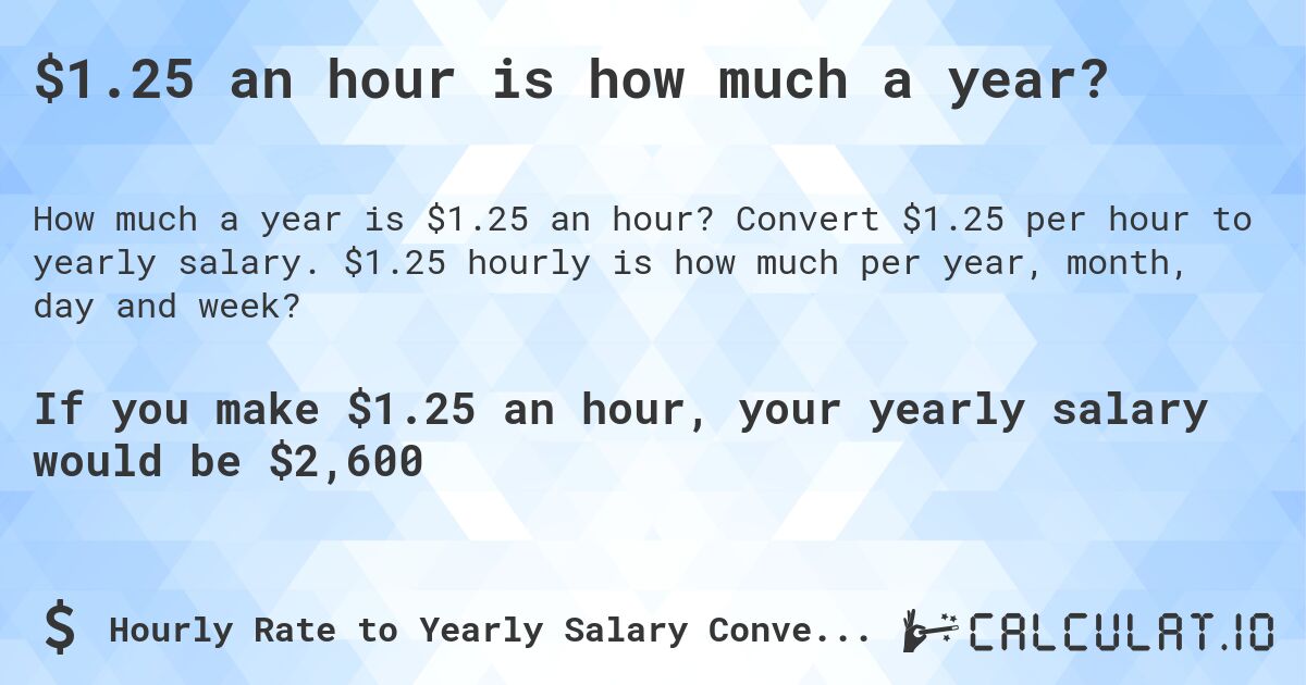 $1.25 an hour is how much a year?. Convert $1.25 per hour to yearly salary. $1.25 hourly is how much per year, month, day and week?