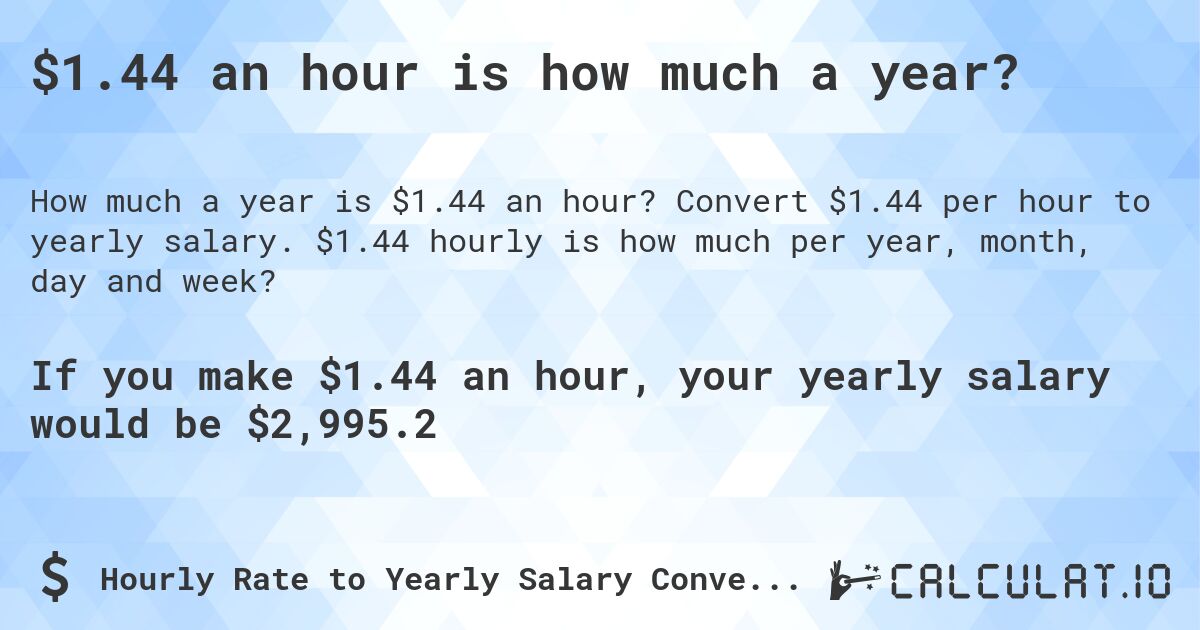 $1.44 an hour is how much a year?. Convert $1.44 per hour to yearly salary. $1.44 hourly is how much per year, month, day and week?