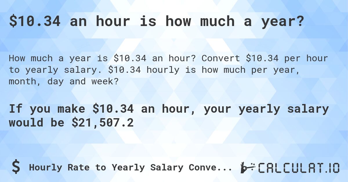$10.34 an hour is how much a year?. Convert $10.34 per hour to yearly salary. $10.34 hourly is how much per year, month, day and week?
