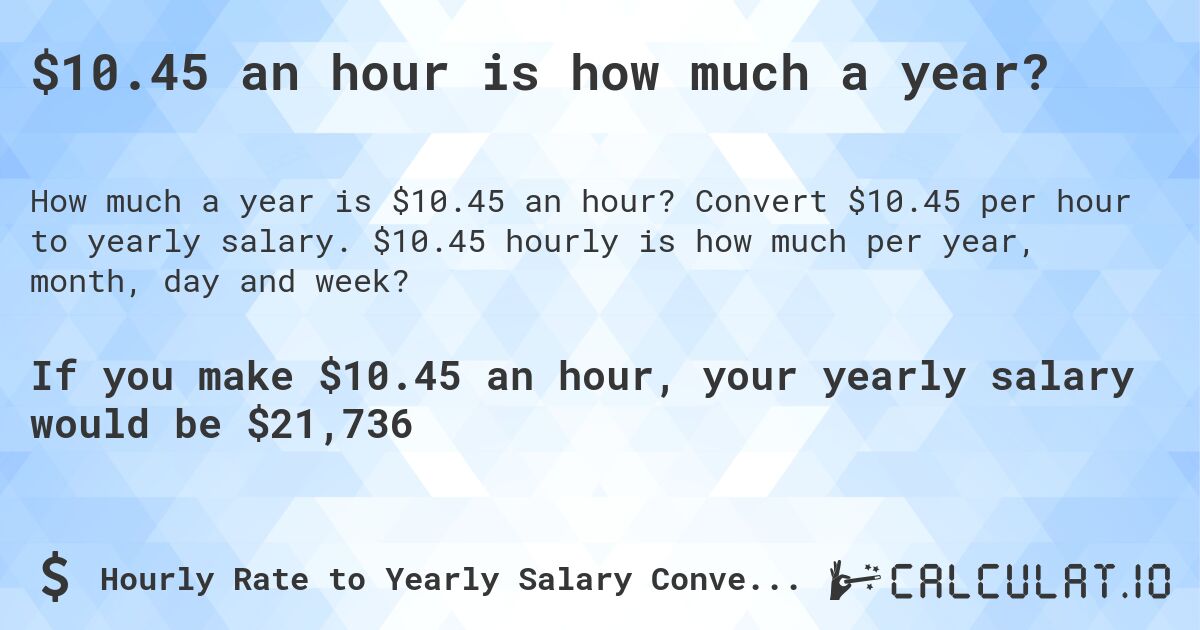 $10.45 an hour is how much a year?. Convert $10.45 per hour to yearly salary. $10.45 hourly is how much per year, month, day and week?