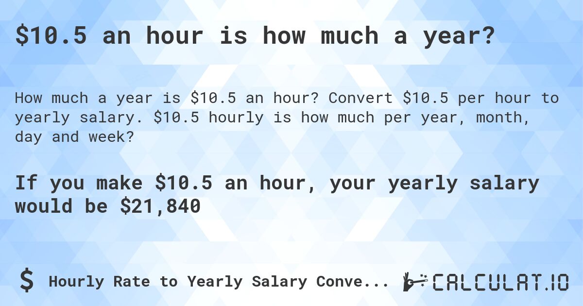 $10.5 an hour is how much a year?. Convert $10.5 per hour to yearly salary. $10.5 hourly is how much per year, month, day and week?