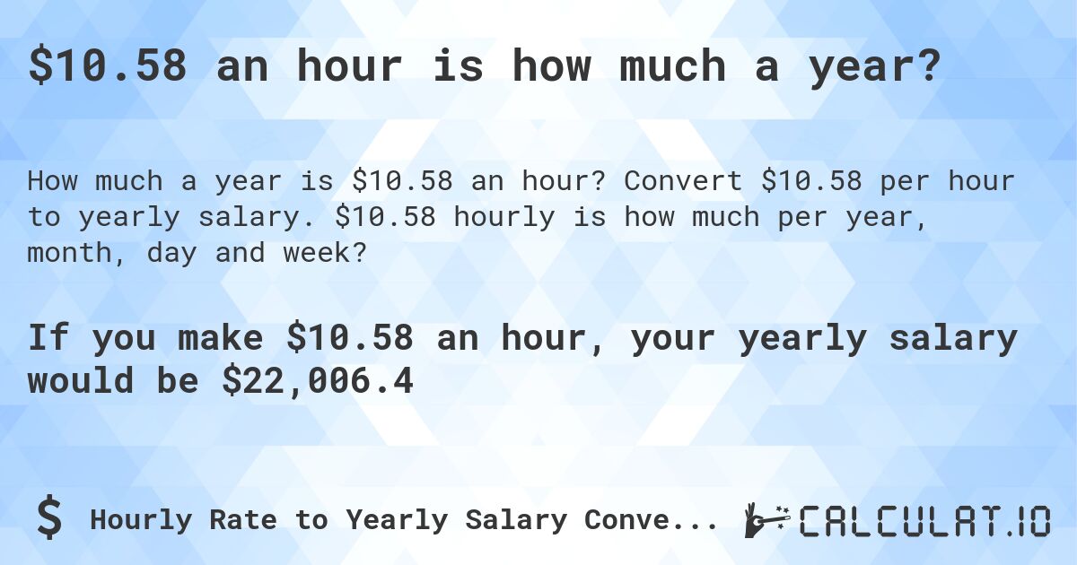 $10.58 an hour is how much a year?. Convert $10.58 per hour to yearly salary. $10.58 hourly is how much per year, month, day and week?
