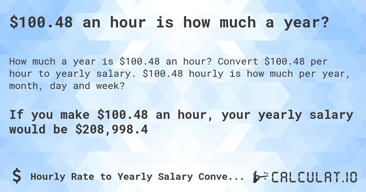 $100.48 an hour is how much a year?. Convert $100.48 per hour to yearly salary. $100.48 hourly is how much per year, month, day and week?