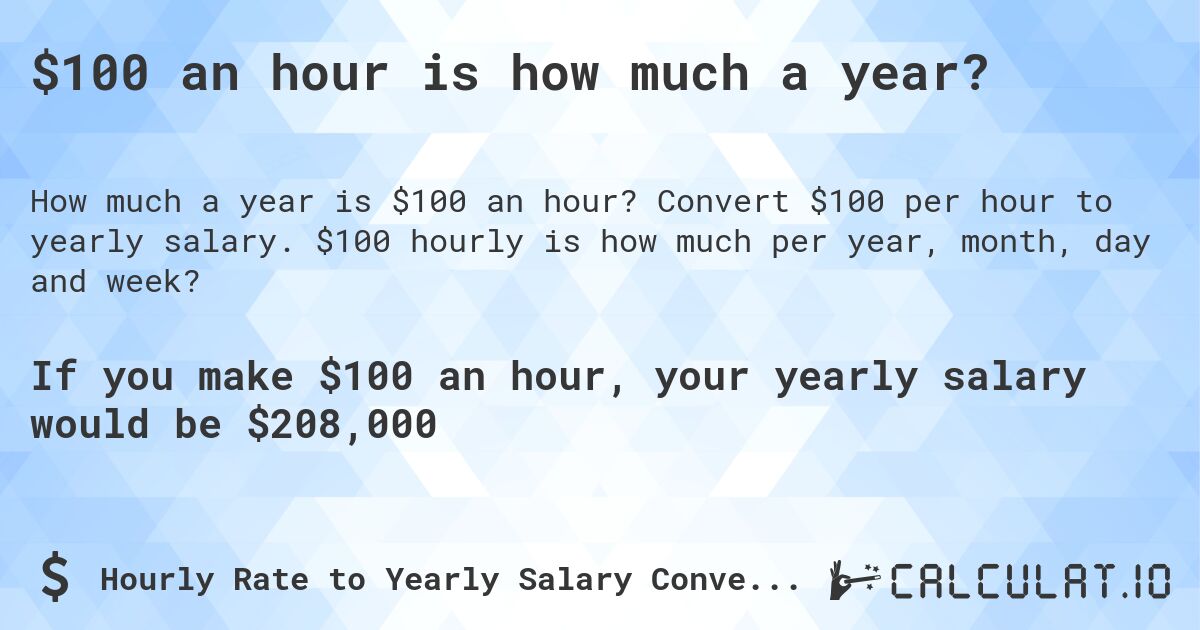$100 an hour is how much a year?. Convert $100 per hour to yearly salary. $100 hourly is how much per year, month, day and week?