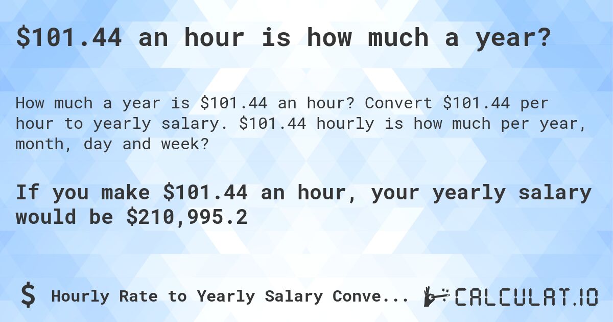 $101.44 an hour is how much a year?. Convert $101.44 per hour to yearly salary. $101.44 hourly is how much per year, month, day and week?